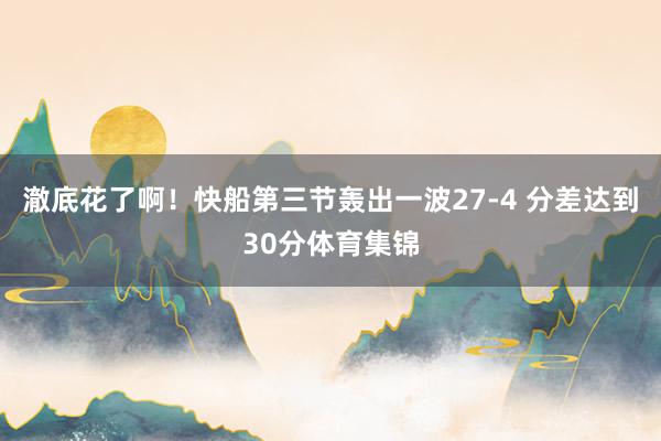 澈底花了啊！快船第三节轰出一波27-4 分差达到30分体育集锦