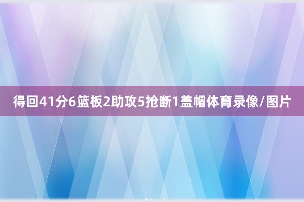 得回41分6篮板2助攻5抢断1盖帽体育录像/图片