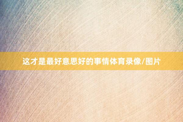 这才是最好意思好的事情体育录像/图片